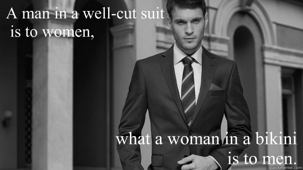 A man in a well-cut suit
 is to women, what a woman in a bikini 
is to men. - A man in a well-cut suit
 is to women, what a woman in a bikini 
is to men.  Comparison