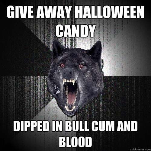 give away halloween candy dipped in bull cum and blood  Insanity Wolf