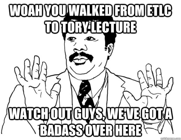 Woah you walked from ETLC to Tory lecture Watch out guys, we've got a badass over here  Watch out we got a badass over here
