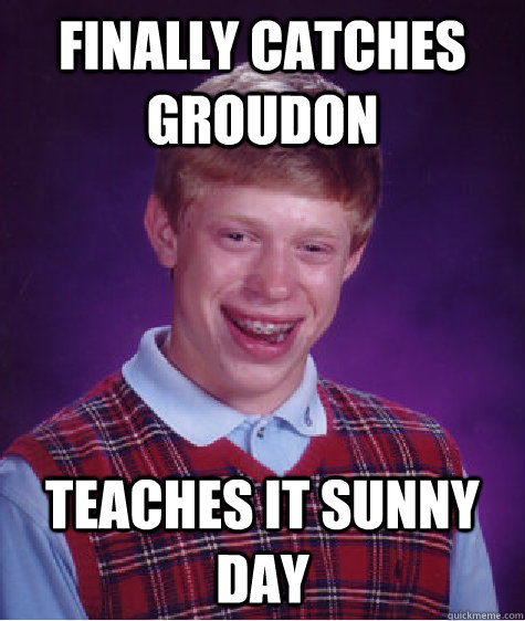 Finally Catches Groudon Teaches it Sunny Day - Finally Catches Groudon Teaches it Sunny Day  Bad Luck Brian