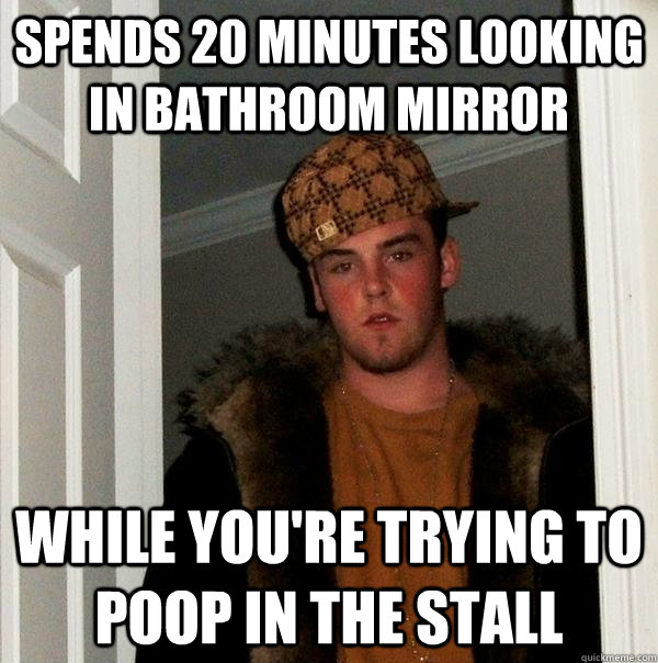 Spends 20 minutes looking in bathroom mirror while you're trying to poop in the stall  Scumbag Steve