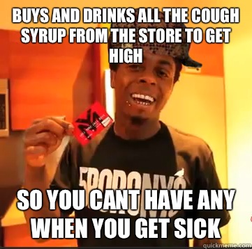 Buys and drinks all the cough syrup from the store to get high So you cant have any when you get sick  Scumbag Lil Wayne