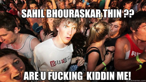 Sahil Bhouraskar thin ??
 Are u fucking  kiddin me!  Sudden Clarity Clarence
