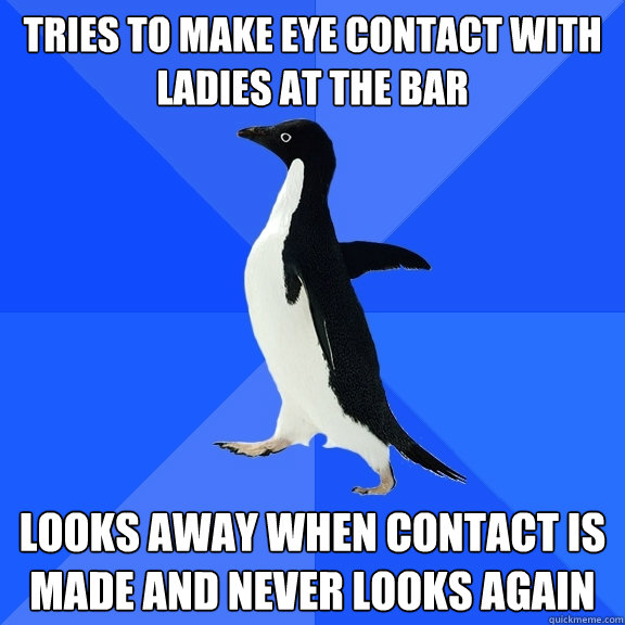 tries to make eye contact with ladies at the bar looks away when contact is made and never looks again  Socially Awkward Penguin