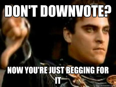 Don't downvote? Now you're just begging for it  Downvoting Roman