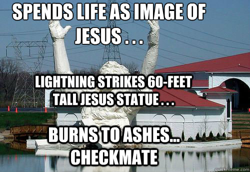 spends life as image of jesus . . .
 burns to ashes... checkmate Lightning strikes 60-feet tall Jesus statue . . .  Lightning strikes 60-feet tall Jesus statue