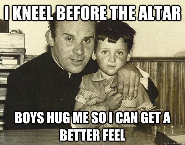 i kneel before the altar boys hug me so i can get a better feel  