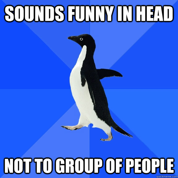 sounds funny in head not to group of people  Socially Awkward Penguin