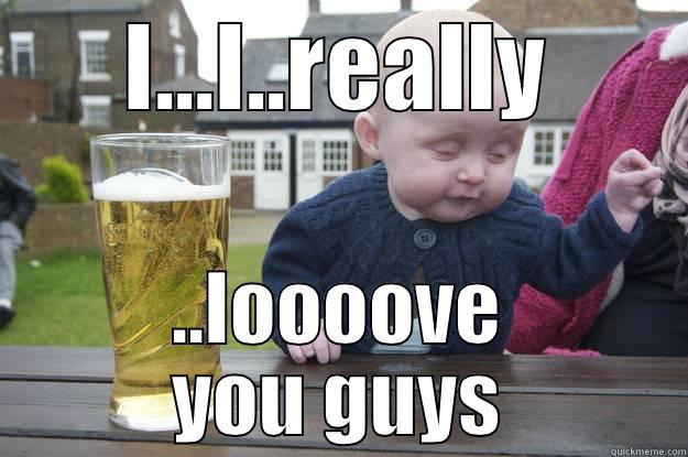 I...I..REALLY ..LOOOOVE YOU GUYS drunk baby