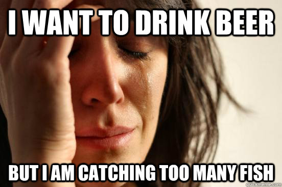 I want to drink beer But I am catching too many fish  First World Problems