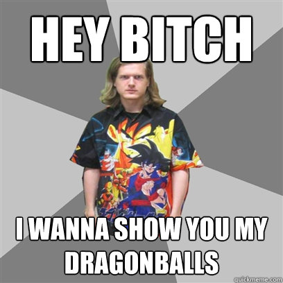 Hey Bitch I wanna show you my 
Dragonballs  