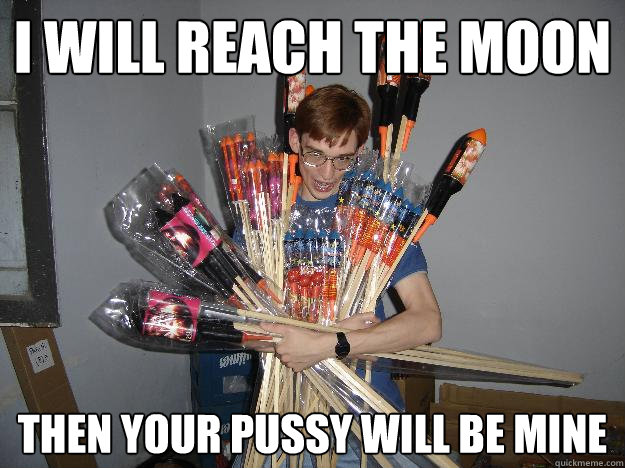I will reach the moon then your pussy will be mine  Crazy Fireworks Nerd