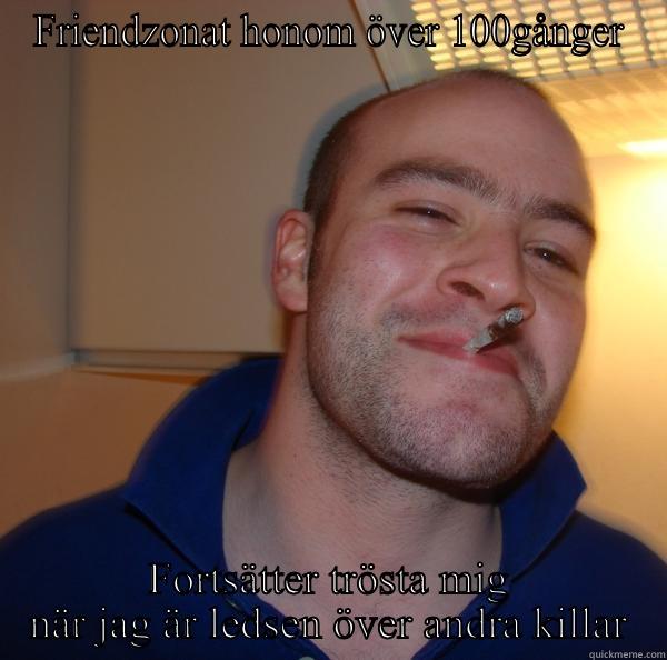 FRIENDZONAT HONOM ÖVER 100GÅNGER FORTSÄTTER TRÖSTA MIG NÄR JAG ÄR LEDSEN ÖVER ANDRA KILLAR Good Guy Greg 