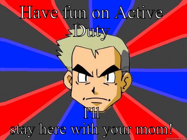 HAVE FUN ON ACTIVE DUTY I'LL STAY HERE WITH YOUR MOM! Professor Oak