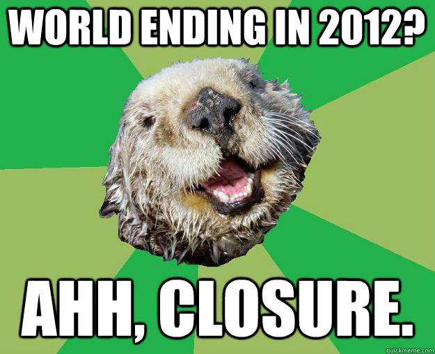world ending in 2012? ahh, closure.  OCD Otter