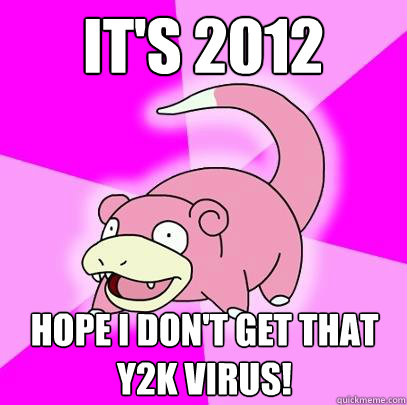 It's 2012 Hope I don't get that y2k virus!  Slowpoke