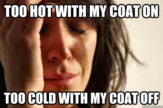 Too hot with my coat on Too cold with my coat off  First World Problems