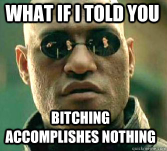 what if i told you Bitching accomplishes nothing  Matrix Morpheus