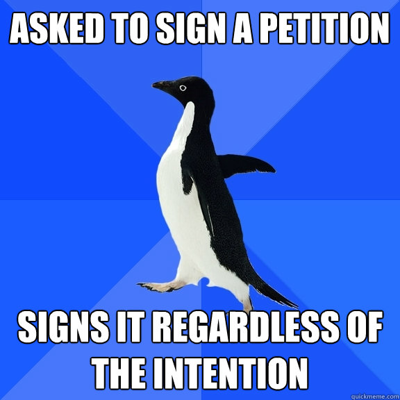 Asked to sign a petition Signs it regardless of the intention  Socially Awkward Penguin