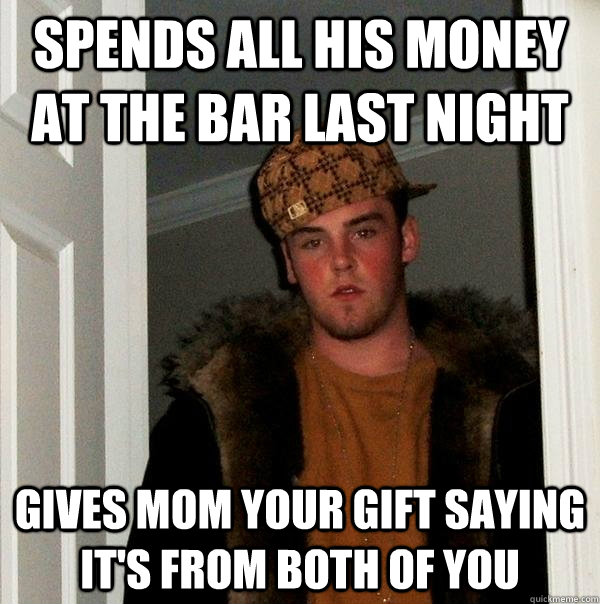 Spends all his money at the bar last night Gives mom your gift saying it's from both of you  Scumbag Steve