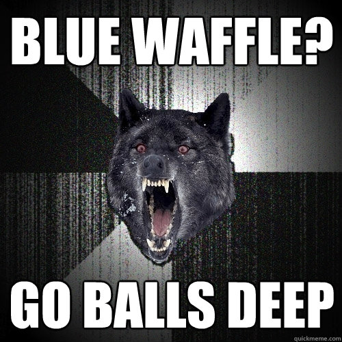 blue waffle? go balls deep  Insanity Wolf