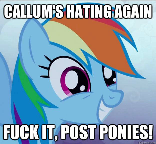 callum's hating again Fuck it, post ponies!  