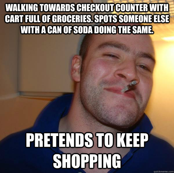 Walking towards checkout counter with cart full of groceries. Spots someone else with a can of soda doing the same.  pretends to keep shopping - Walking towards checkout counter with cart full of groceries. Spots someone else with a can of soda doing the same.  pretends to keep shopping  Misc