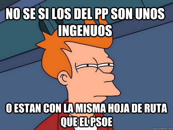 No se si los del PP son unos ingenuos o estan con la misma hoja de ruta que el PSOE - No se si los del PP son unos ingenuos o estan con la misma hoja de ruta que el PSOE  Futurama Fry