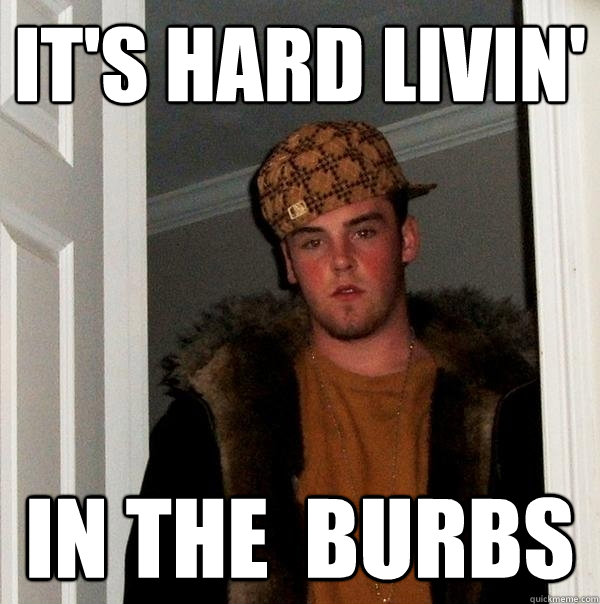 it's Hard livin' in the  burbs  Scumbag Steve