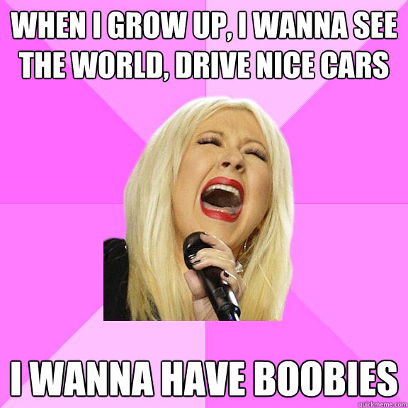 When I grow up, I Wanna see the world, drive nice cars I wanna have boobies  Wrong Lyrics Christina
