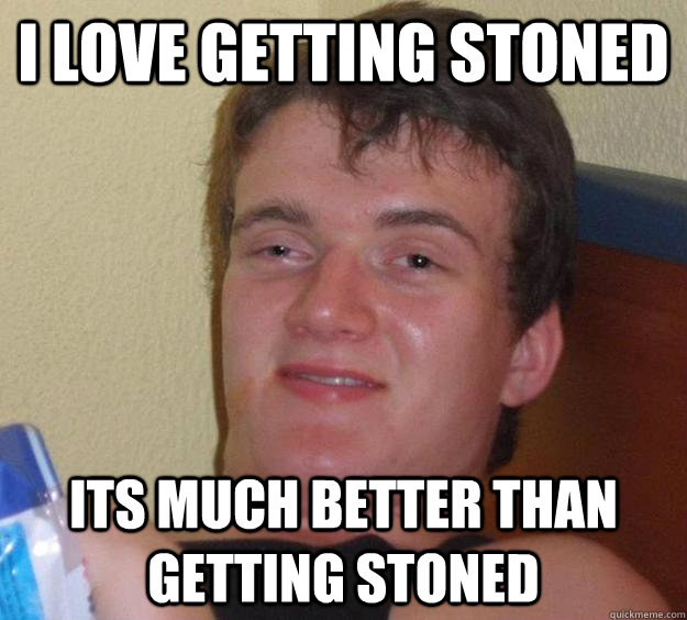 I love getting stoned its much better than getting stoned - I love getting stoned its much better than getting stoned  10 Guy