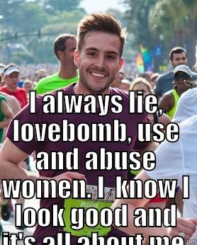                                                                                                                     I ALWAYS LIE, LOVEBOMB, USE AND ABUSE WOMEN. I  KNOW I LOOK GOOD AND IT'S ALL ABOUT ME.                                                                                                                                                                                                                                                                  Ridiculously photogenic guy