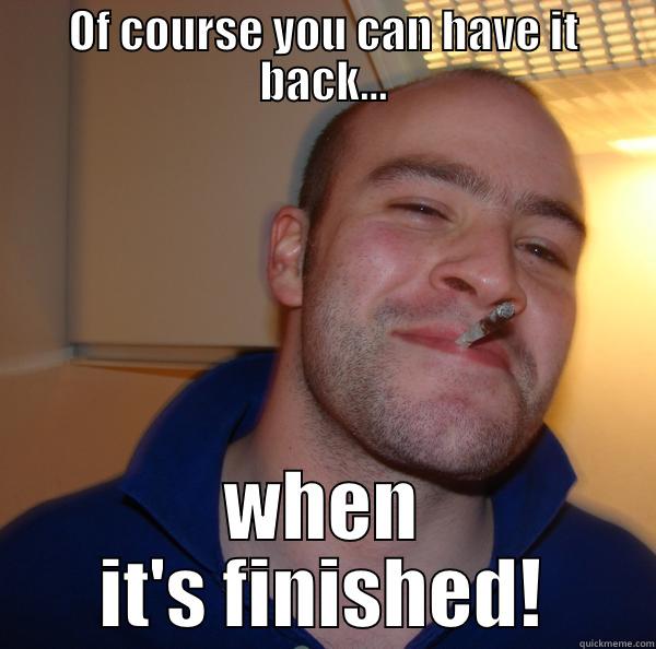 OF COURSE YOU CAN HAVE IT BACK... WHEN IT'S FINISHED! Good Guy Greg 