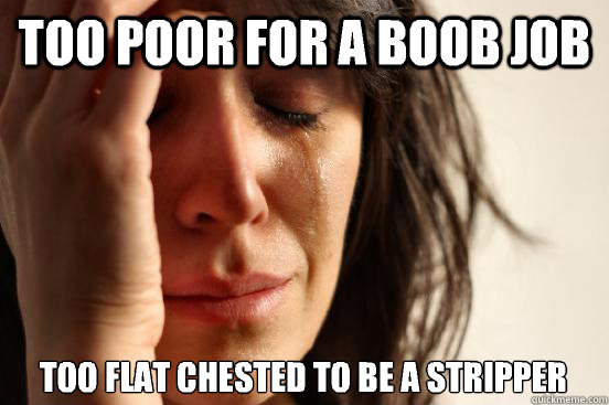 Too poor for a boob job Too flat chested to be a stripper
  First World Problems
