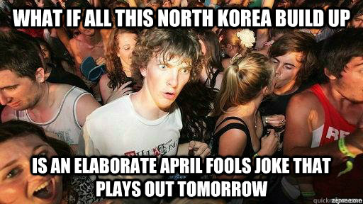 What if all this north korea build up is an elaborate april fools joke that plays out tomorrow  Suddenly Clarity Clarence