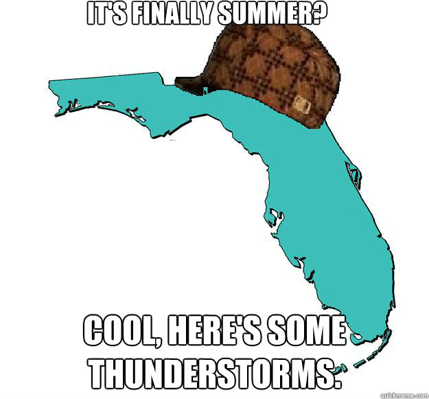 It's finally summer? Cool, Here's some thunderstorms.   Scumbag Florida