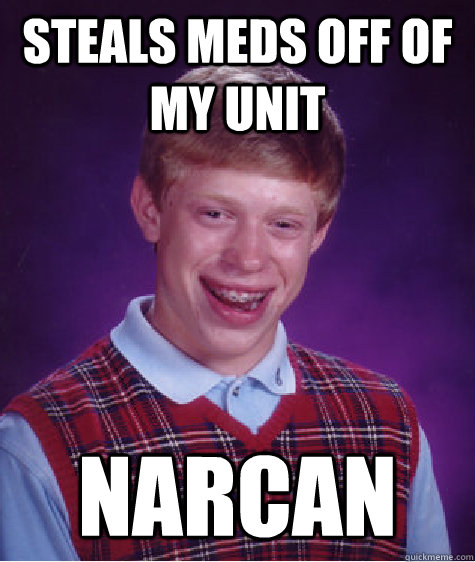 Steals Meds off of my unit Narcan  Bad Luck Brian