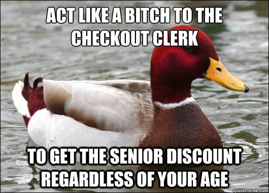 Act like a bitch to the checkout clerk
 to get the senior discount regardless of your age  Malicious Advice Mallard