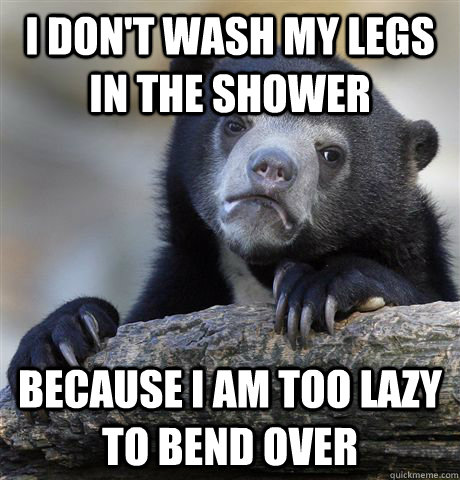 I don't wash my legs in the shower because I am too lazy to bend over  Confession Bear