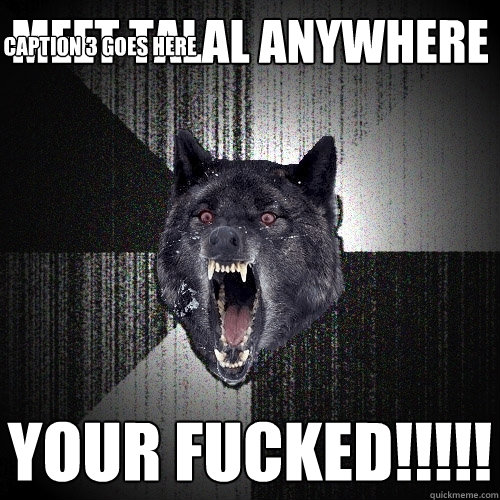 meet talal anywhere your FUCKED!!!!! Caption 3 goes here  Insanity Wolf