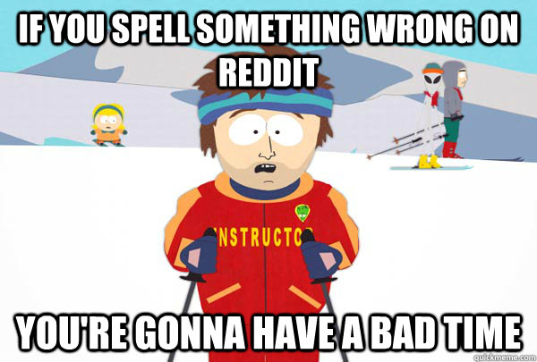 If you spell something wrong on Reddit You're gonna have a bad time  Super Cool Ski Instructor