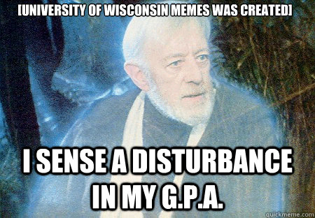 I SENSE A DISTURBANCE IN MY G.P.A. [University of Wisconsin Memes was created]  