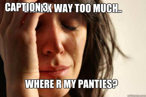 drank way too much.. where r my panties? Caption 3 goes here  First World Problems