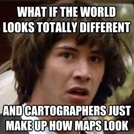 What if the world looks totally different and cartographers just make up how maps look   conspiracy keanu
