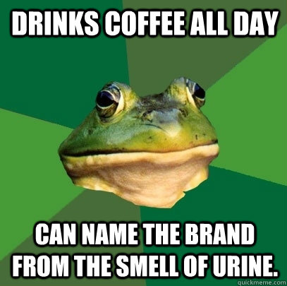 Drinks coffee all day Can name the brand from the smell of urine.  Foul Bachelor Frog