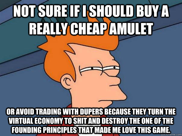 Not sure if I should buy a really cheap amulet Or avoid trading with dupers because they turn the  virtual economy to shit and destroy the one of the founding principles that made me love this game.  Futurama Fry
