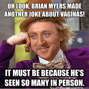 Oh look, Brian Myers made another joke about vaginas!
 It must be because he's seen so many in person.  Condescending Wonka