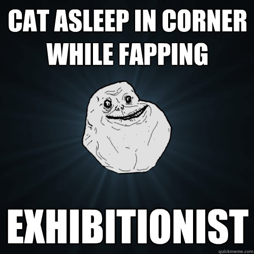 cat asleep in corner while fapping exhibitionist  Forever Alone