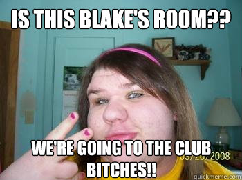 is this blake's room?? WE're going to the club bitches!!  