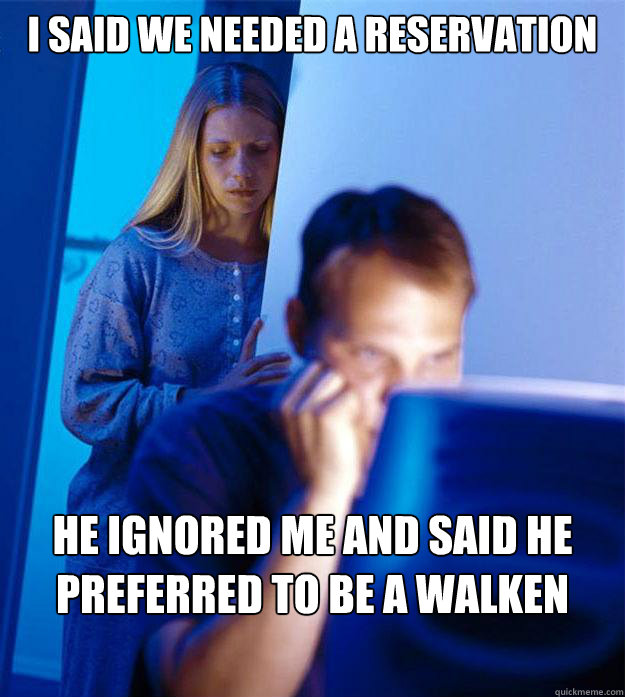I said we needed a reservation he ignored me and said he preferred to be a walken  Redditors Wife